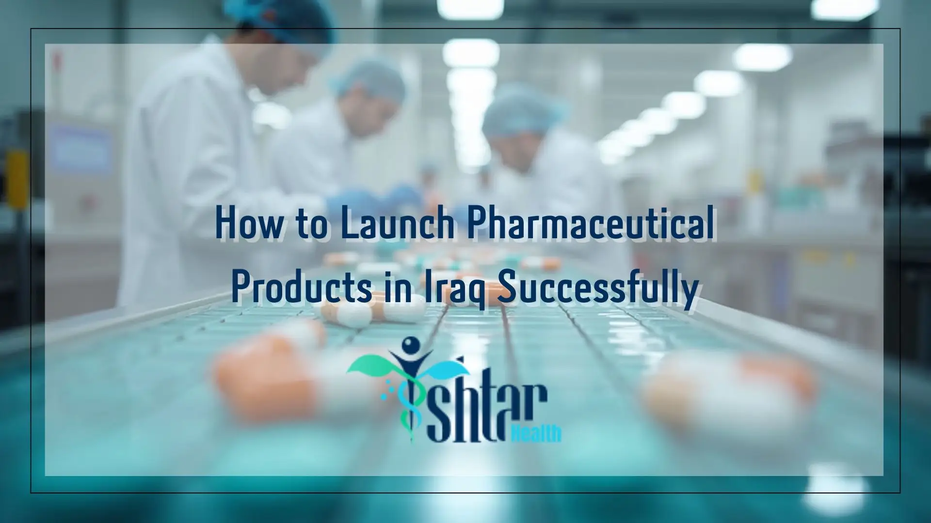 How to Launch Pharmaceutical Products in Iraq Successfully (1)